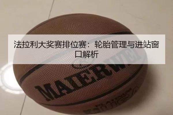 法拉利大奖赛排位赛：轮胎管理与进站窗口解析
